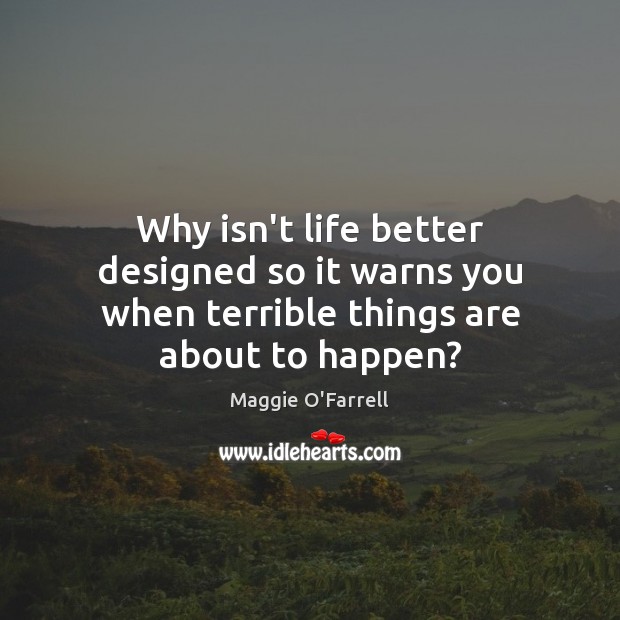 Why isn’t life better designed so it warns you when terrible things are about to happen? Maggie O’Farrell Picture Quote