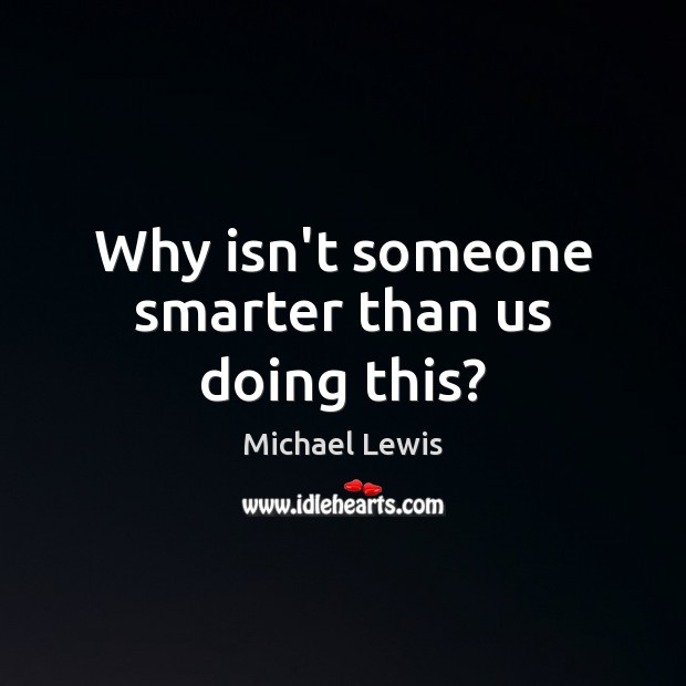 Why isn’t someone smarter than us doing this? Michael Lewis Picture Quote