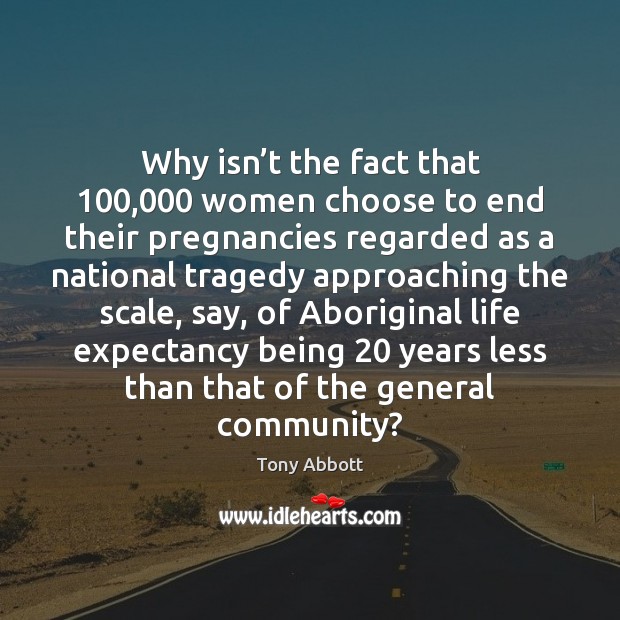 Why isn’t the fact that 100,000 women choose to end their pregnancies Tony Abbott Picture Quote