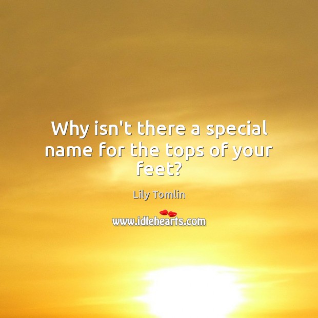 Why isn’t there a special name for the tops of your feet? Lily Tomlin Picture Quote