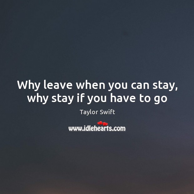 Why leave when you can stay, why stay if you have to go Taylor Swift Picture Quote