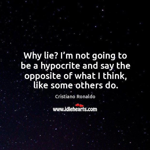 Why lie? I’m not going to be a hypocrite and say the opposite of what I think, like some others do. Cristiano Ronaldo Picture Quote