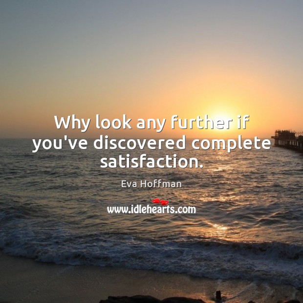 Why look any further if you’ve discovered complete satisfaction. Eva Hoffman Picture Quote