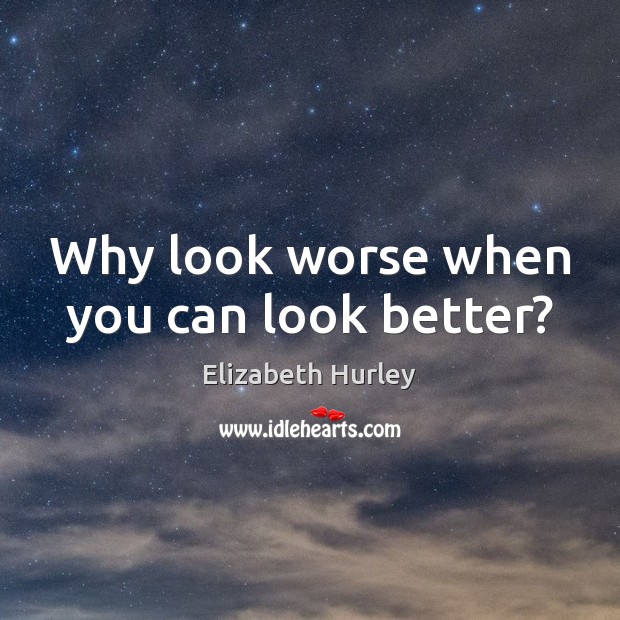 Why look worse when you can look better? Elizabeth Hurley Picture Quote