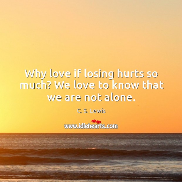 Why love if losing hurts so much? we love to know that we are not alone. C. S. Lewis Picture Quote