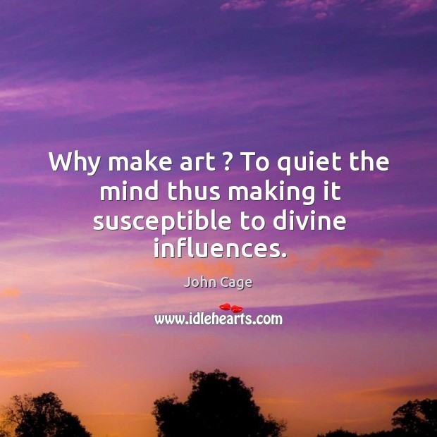 Why make art ? To quiet the mind thus making it susceptible to divine influences. John Cage Picture Quote