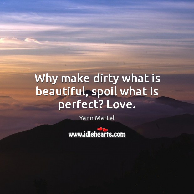 Why make dirty what is beautiful, spoil what is perfect? Love. Yann Martel Picture Quote