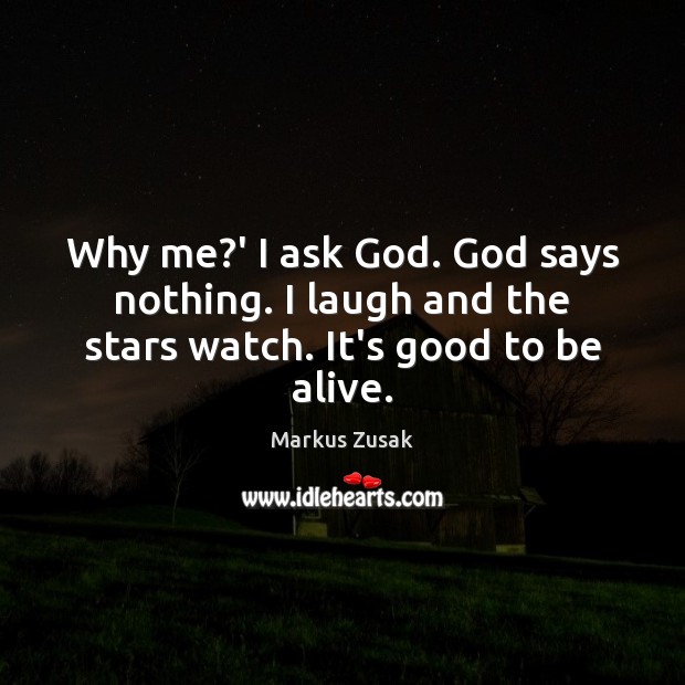 Why me?’ I ask God. God says nothing. I laugh and the stars watch. It’s good to be alive. Markus Zusak Picture Quote