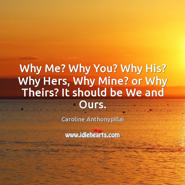 Why Me? Why You? Why His? Why Hers, Why Mine? or Why Theirs? It should be We and Ours. Caroline Anthonypillai Picture Quote