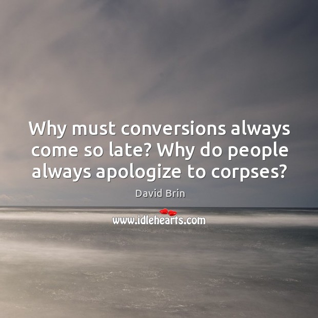 Why must conversions always come so late? why do people always apologize to corpses? David Brin Picture Quote