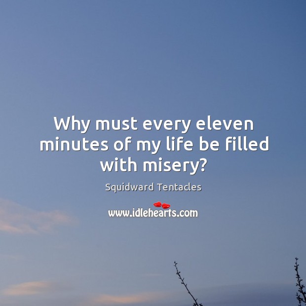 Why must every eleven minutes of my life be filled with misery? Squidward Tentacles Picture Quote