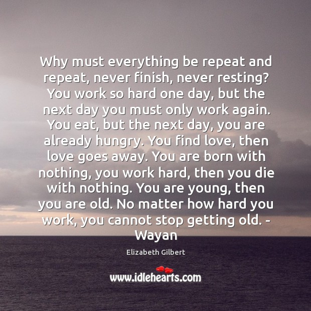 Why must everything be repeat and repeat, never finish, never resting? You Elizabeth Gilbert Picture Quote