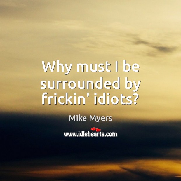 Why must I be surrounded by frickin’ idiots? Mike Myers Picture Quote