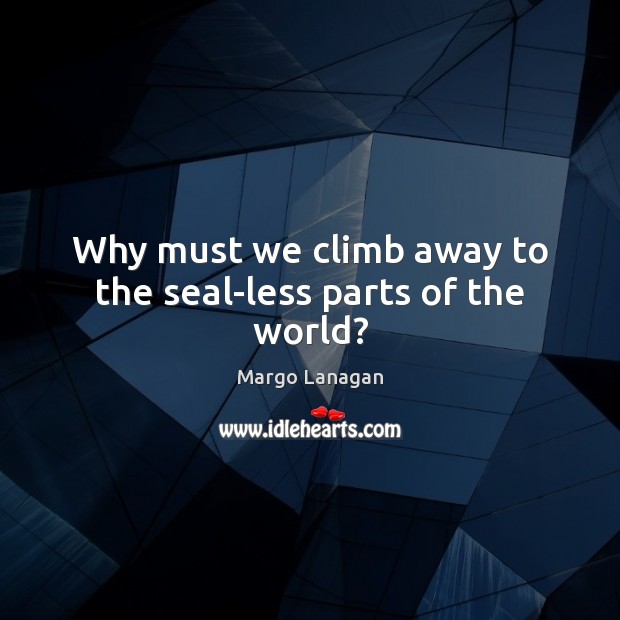 Why must we climb away to the seal-less parts of the world? Margo Lanagan Picture Quote