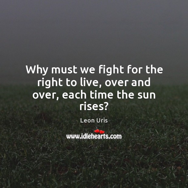 Why must we fight for the right to live, over and over, each time the sun rises? Leon Uris Picture Quote