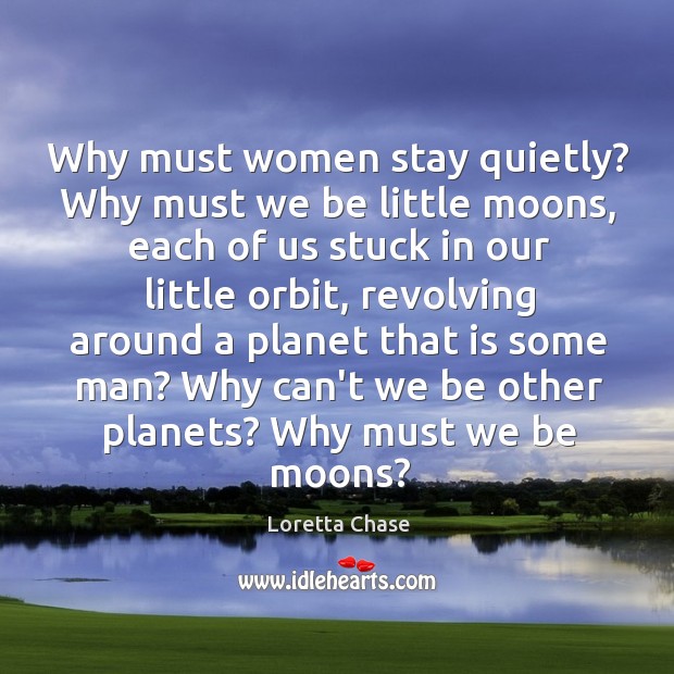 Why must women stay quietly? Why must we be little moons, each Image