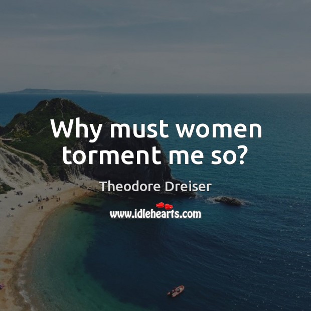 Why must women torment me so? Theodore Dreiser Picture Quote