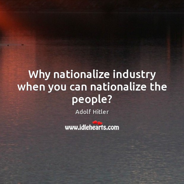 Why nationalize industry when you can nationalize the people? Adolf Hitler Picture Quote