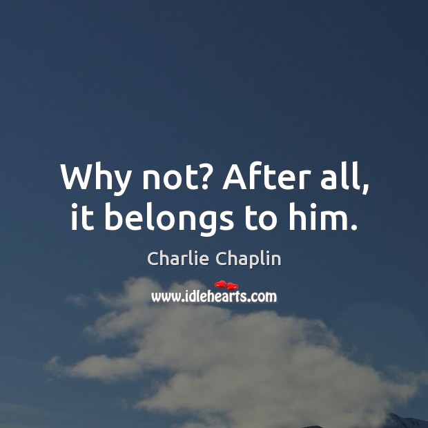 Why not? After all, it belongs to him. Charlie Chaplin Picture Quote