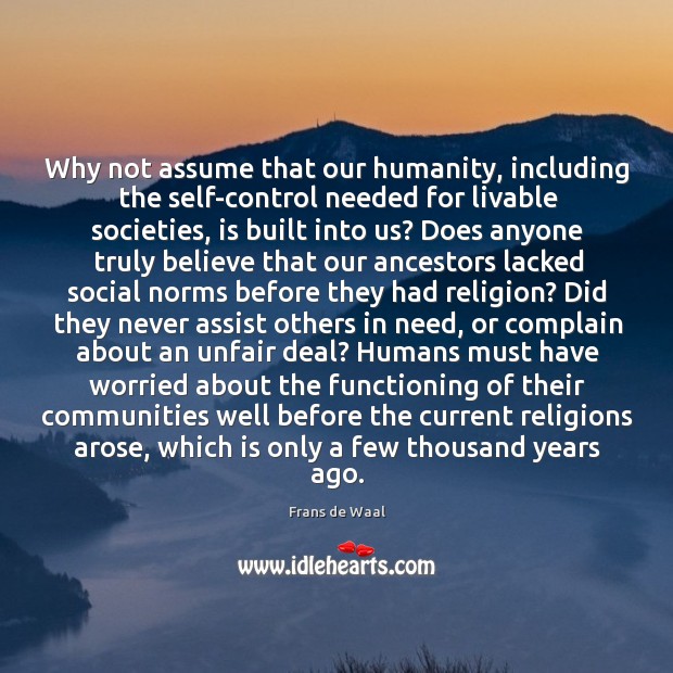 Why not assume that our humanity, including the self-control needed for livable 