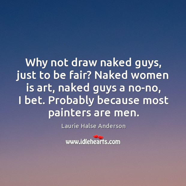 Why not draw naked guys, just to be fair? Naked women is Laurie Halse Anderson Picture Quote