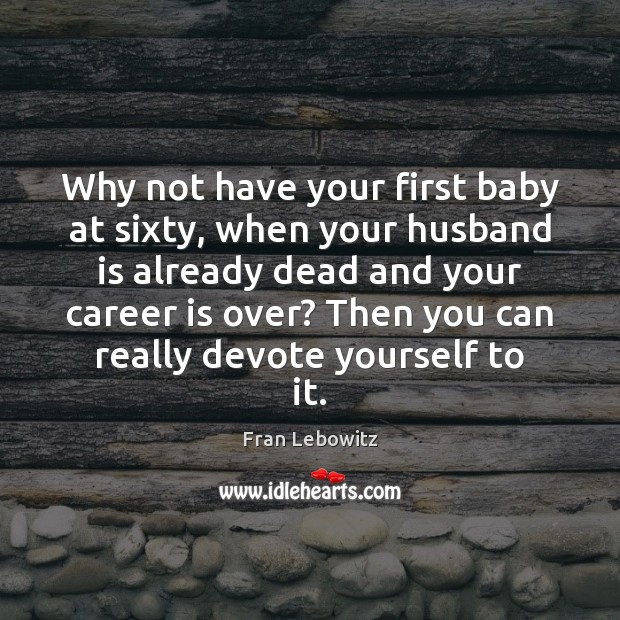 Why not have your first baby at sixty, when your husband is Fran Lebowitz Picture Quote