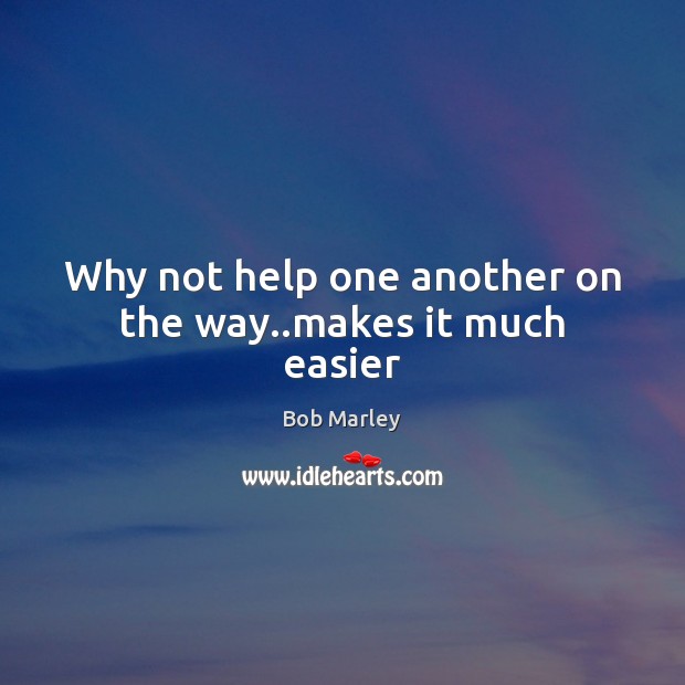 Why not help one another on the way..makes it much easier Bob Marley Picture Quote