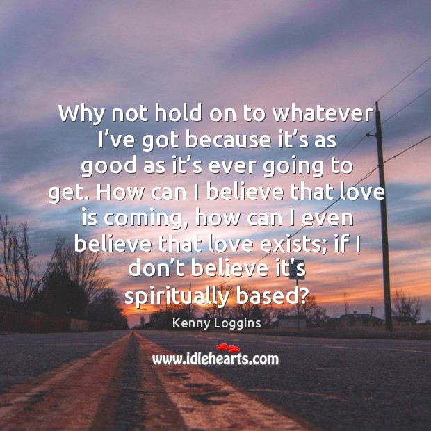 Why not hold on to whatever I’ve got because it’s as good as it’s ever going to get. Kenny Loggins Picture Quote