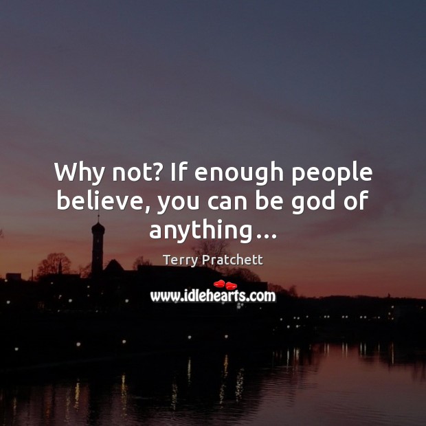 Why not? If enough people believe, you can be God of anything… Terry Pratchett Picture Quote