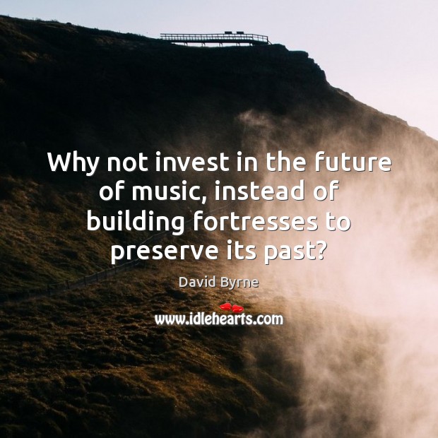 Why not invest in the future of music, instead of building fortresses David Byrne Picture Quote