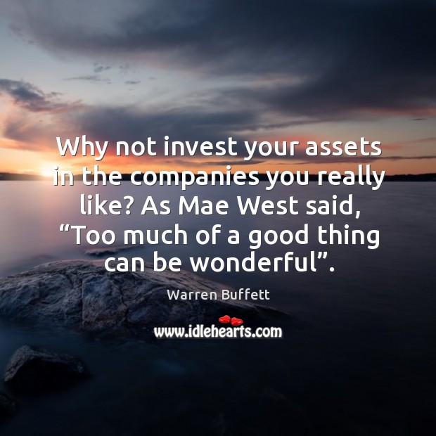Why not invest your assets in the companies you really like? as mae west said, “too much of a good thing can be wonderful”. Warren Buffett Picture Quote