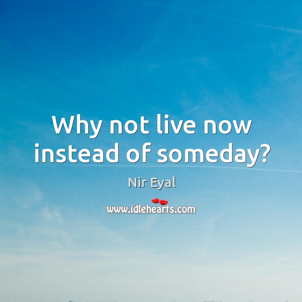 Why not live now instead of someday? Image