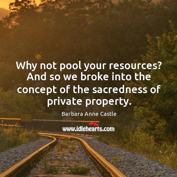 Why not pool your resources? and so we broke into the concept of the sacredness of private property. Barbara Anne Castle Picture Quote