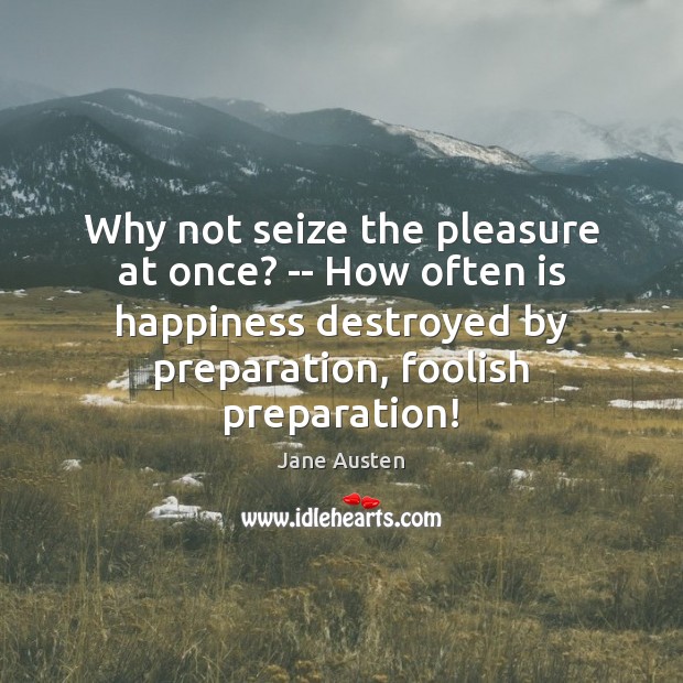 Why not seize the pleasure at once? — How often is happiness Jane Austen Picture Quote