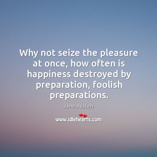 Why not seize the pleasure at once, how often is happiness destroyed by preparation, foolish preparations. Image