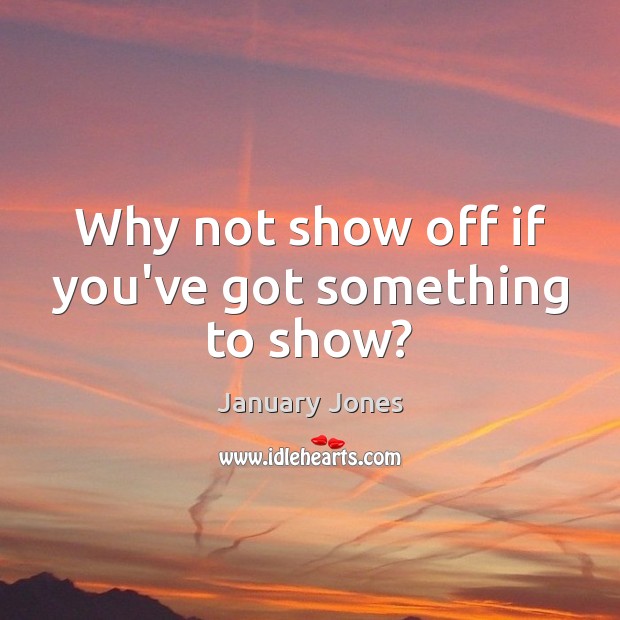 Why not show off if you’ve got something to show? January Jones Picture Quote