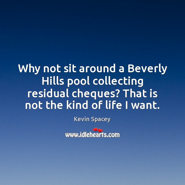 Why not sit around a Beverly Hills pool collecting residual cheques? That Kevin Spacey Picture Quote
