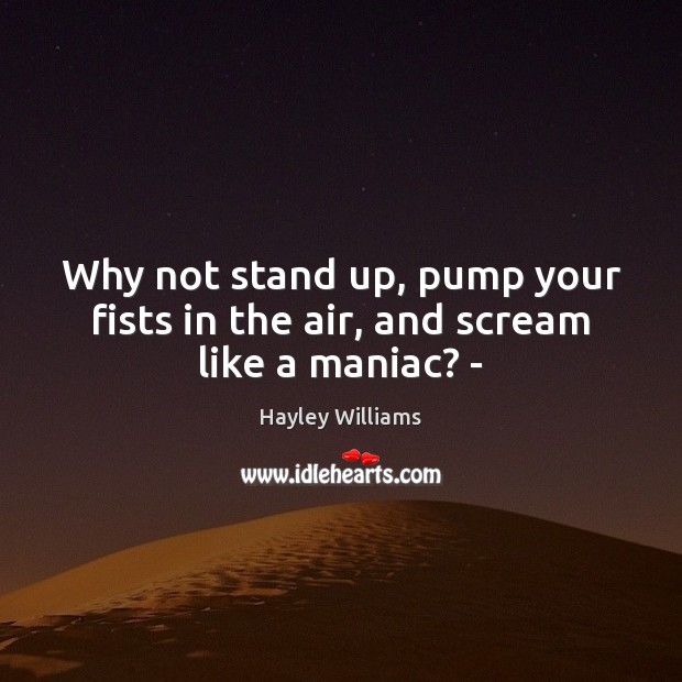 Why not stand up, pump your fists in the air, and scream like a maniac? – Hayley Williams Picture Quote