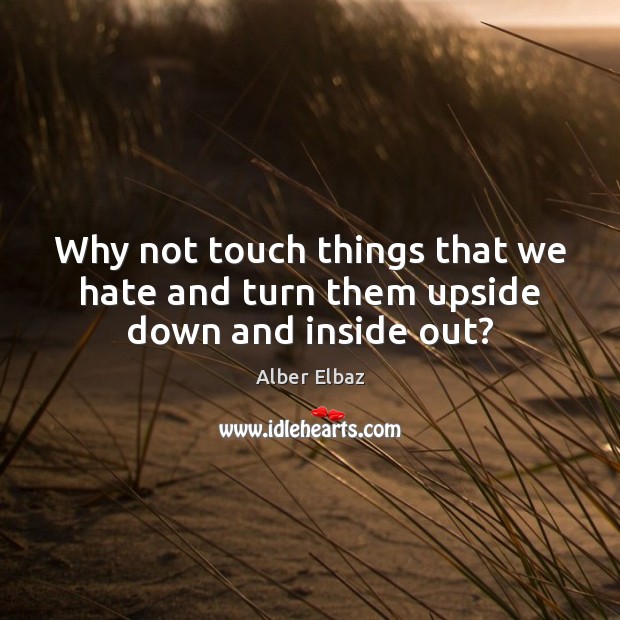 Why not touch things that we hate and turn them upside down and inside out? Alber Elbaz Picture Quote