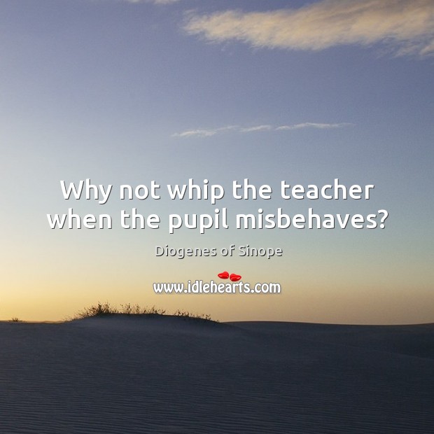 Why not whip the teacher when the pupil misbehaves? Diogenes of Sinope Picture Quote