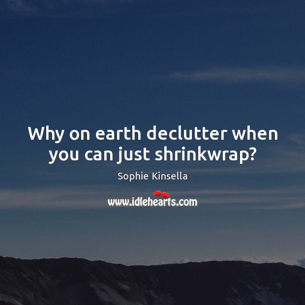 Why on earth declutter when you can just shrinkwrap? Sophie Kinsella Picture Quote