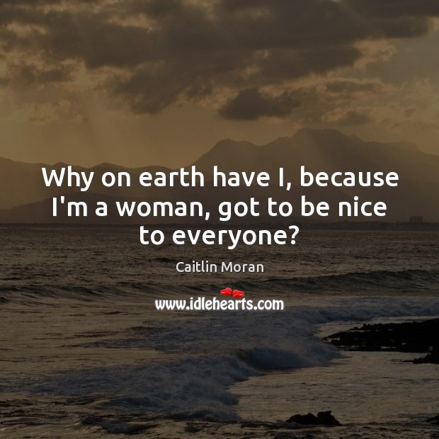 Why on earth have I, because I’m a woman, got to be nice to everyone? Caitlin Moran Picture Quote
