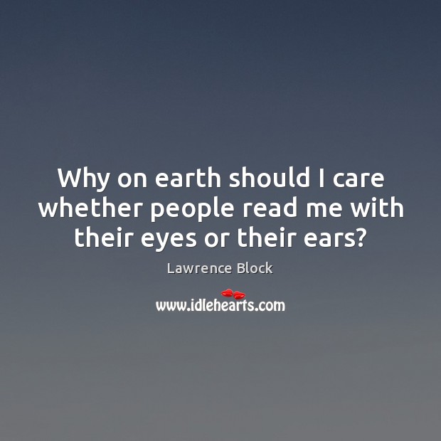 Why on earth should I care whether people read me with their eyes or their ears? Image