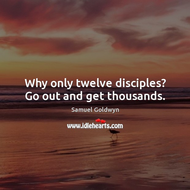 Why only twelve disciples? Go out and get thousands. Samuel Goldwyn Picture Quote