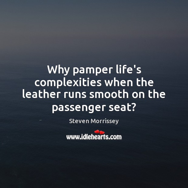 Why pamper life’s complexities when the leather runs smooth on the passenger seat? Steven Morrissey Picture Quote