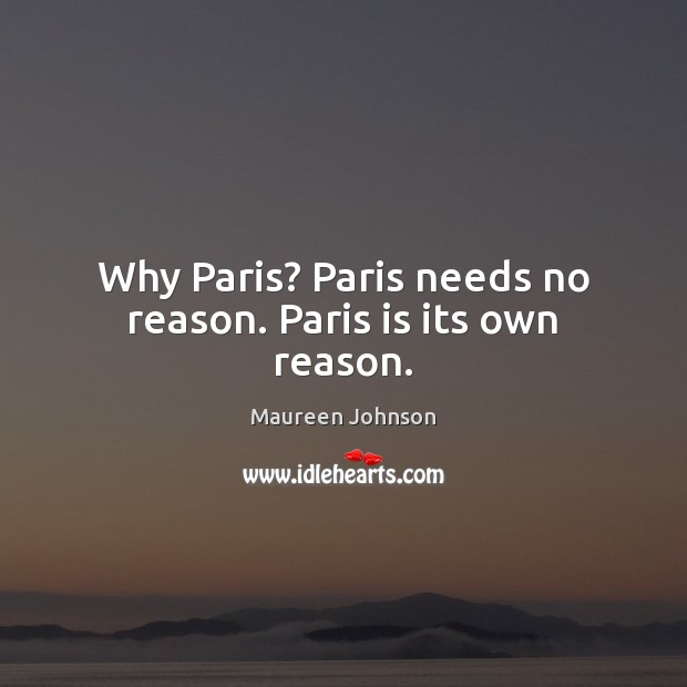 Why Paris? Paris needs no reason. Paris is its own reason. Maureen Johnson Picture Quote