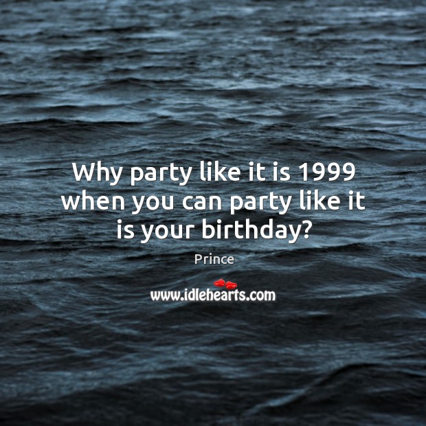 Why party like it is 1999 when you can party like it is your birthday? Prince Picture Quote
