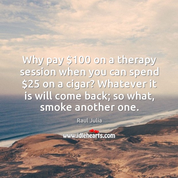 Why pay $100 on a therapy session when you can spend $25 on a cigar? Raul Julia Picture Quote