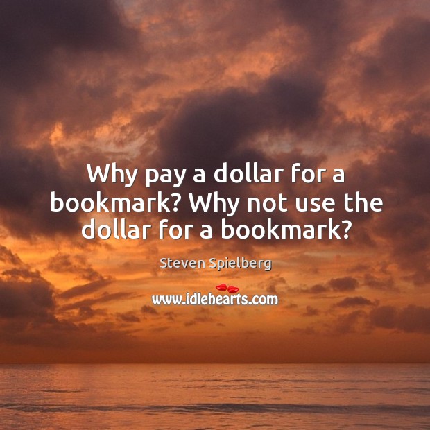 Why pay a dollar for a bookmark? why not use the dollar for a bookmark? Steven Spielberg Picture Quote