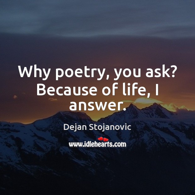 Why poetry, you ask? Because of life, I answer. Dejan Stojanovic Picture Quote